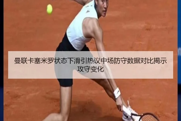 曼联卡塞米罗状态下滑引热议中场防守数据对比揭示攻守变化