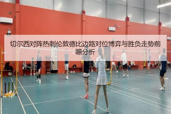 切尔西对阵热刺伦敦德比边路对位博弈与胜负走势前瞻分析