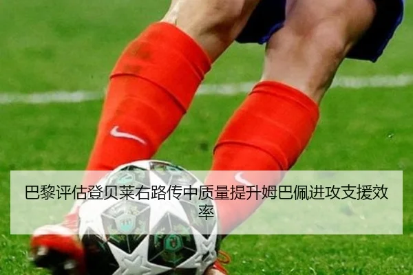 巴黎评估登贝莱右路传中质量提升姆巴佩进攻支援效率