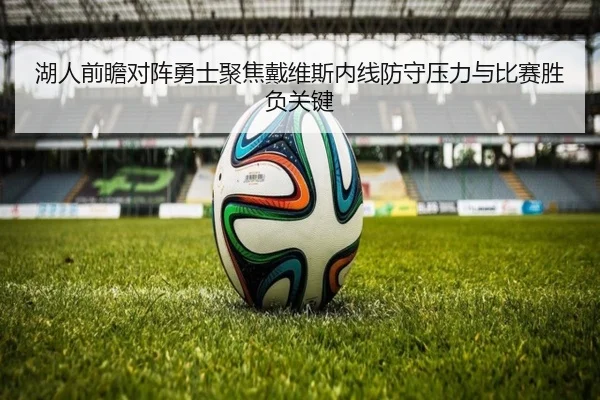 湖人前瞻对阵勇士聚焦戴维斯内线防守压力与比赛胜负关键