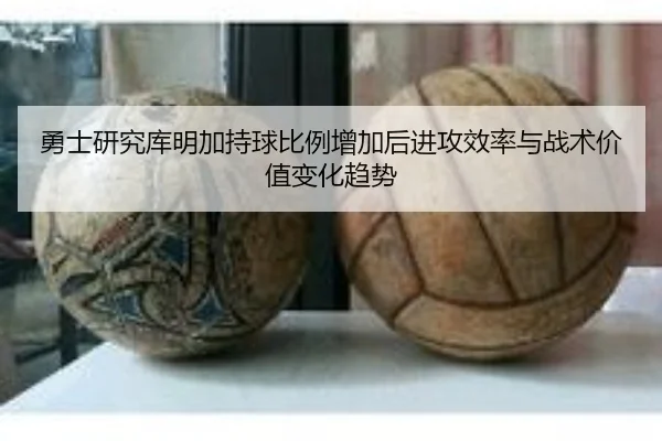 勇士研究库明加持球比例增加后进攻效率与战术价值变化趋势