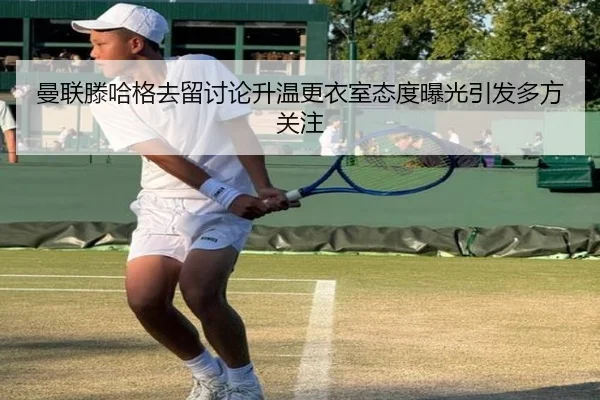 曼联滕哈格去留讨论升温更衣室态度曝光引发多方关注