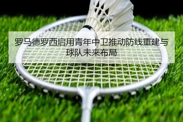 罗马德罗西启用青年中卫推动防线重建与球队未来布局 | kaiyun