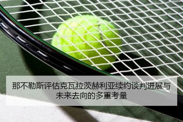 那不勒斯评估克瓦拉茨赫利亚续约谈判进展与未来去向的多重考量