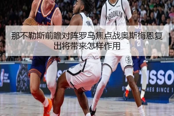 那不勒斯前瞻对阵罗马焦点战奥斯梅恩复出将带来怎样作用
