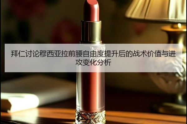 拜仁讨论穆西亚拉前腰自由度提升后的战术价值与进攻变化分析