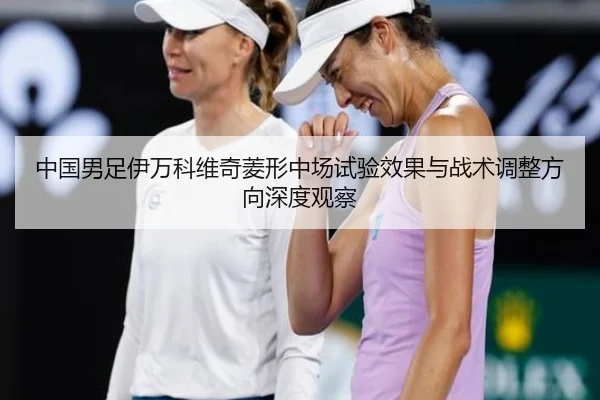 中国男足伊万科维奇菱形中场试验效果与战术调整方向深度观察 - kaiyun
