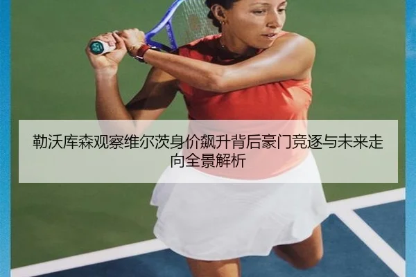 勒沃库森观察维尔茨身价飙升背后豪门竞逐与未来走向全景解析（kaiyun）